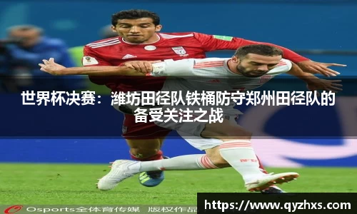 世界杯决赛：潍坊田径队铁桶防守郑州田径队的备受关注之战